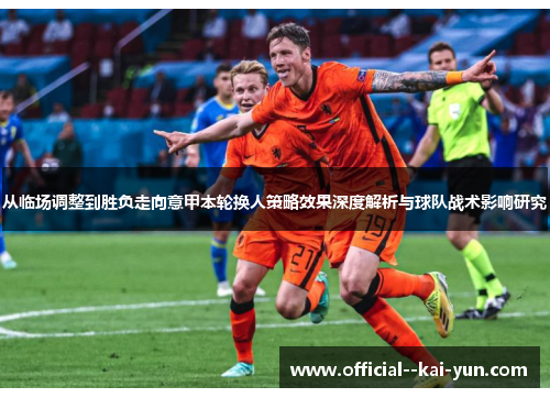 从临场调整到胜负走向意甲本轮换人策略效果深度解析与球队战术影响研究