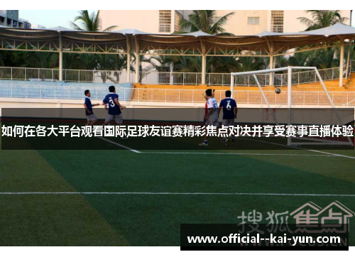 如何在各大平台观看国际足球友谊赛精彩焦点对决并享受赛事直播体验