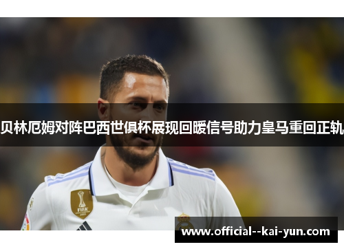 贝林厄姆对阵巴西世俱杯展现回暖信号助力皇马重回正轨