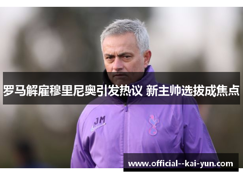 罗马解雇穆里尼奥引发热议 新主帅选拔成焦点