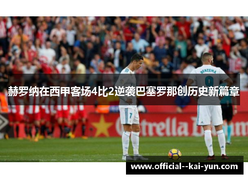 赫罗纳在西甲客场4比2逆袭巴塞罗那创历史新篇章 赫罗纳在西甲客场4比2逆袭巴塞罗那创历史新篇章