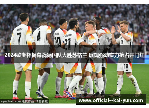 2024欧洲杯揭幕战德国队大胜苏格兰 展现强劲实力抢占开门红 2024欧洲杯揭幕战德国队大胜苏格兰 展现强劲实力抢占开门红