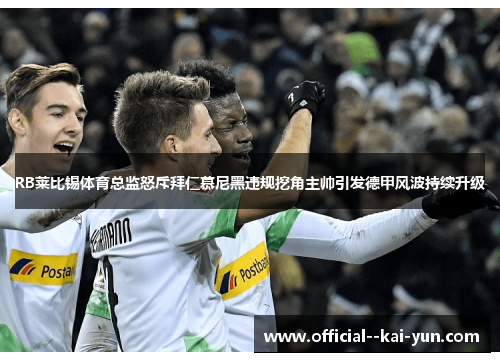 RB莱比锡体育总监怒斥拜仁慕尼黑违规挖角主帅引发德甲风波持续升级