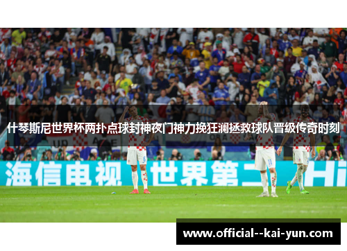 什琴斯尼世界杯两扑点球封神夜门神力挽狂澜拯救球队晋级传奇时刻 什琴斯尼世界杯两扑点球封神夜门神力挽狂澜拯救球队晋级传奇时刻