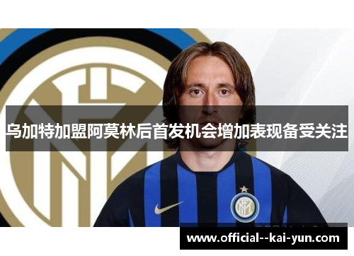 乌加特加盟阿莫林后首发机会增加表现备受关注