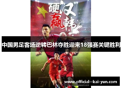 中国男足客场逆转巴林夺胜迎来18强赛关键胜利 中国男足客场逆转巴林夺胜迎来18强赛关键胜利
