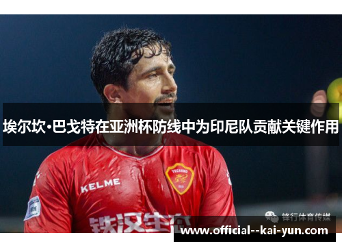 埃尔坎·巴戈特在亚洲杯防线中为印尼队贡献关键作用