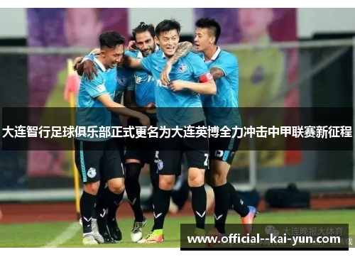 大连智行足球俱乐部正式更名为大连英博全力冲击中甲联赛新征程 大连智行足球俱乐部正式更名为大连英博全力冲击中甲联赛新征程