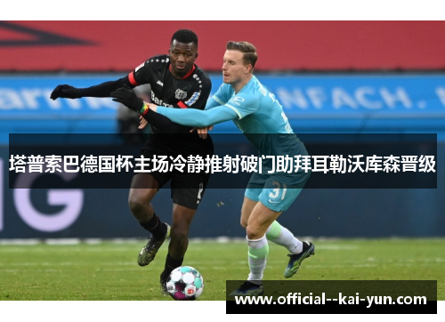 塔普索巴德国杯主场冷静推射破门助拜耳勒沃库森晋级 塔普索巴德国杯主场冷静推射破门助拜耳勒沃库森晋级
