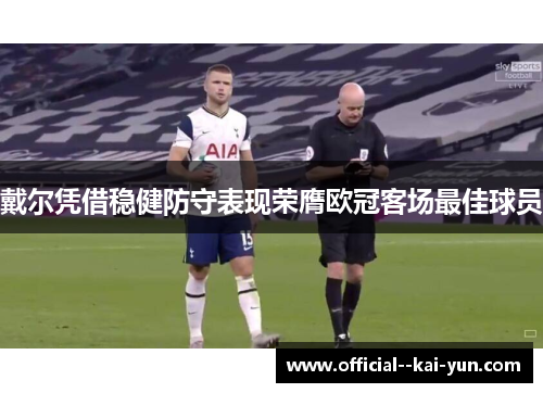戴尔凭借稳健防守表现荣膺欧冠客场最佳球员 戴尔凭借稳健防守表现荣膺欧冠客场最佳球员