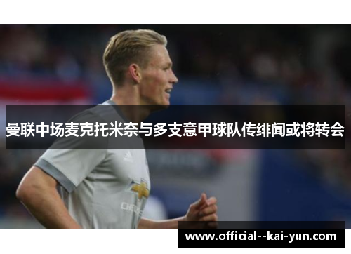 曼联中场麦克托米奈与多支意甲球队传绯闻或将转会