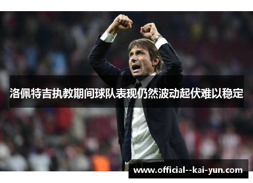 洛佩特吉执教期间球队表现仍然波动起伏难以稳定