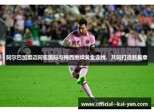 阿尔巴加盟迈阿密国际与梅西继续黄金连线，共同打造新篇章