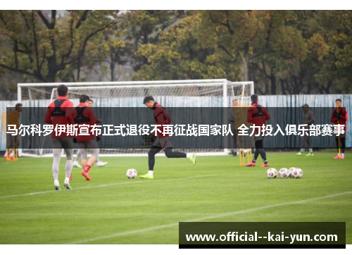 马尔科罗伊斯宣布正式退役不再征战国家队 全力投入俱乐部赛事