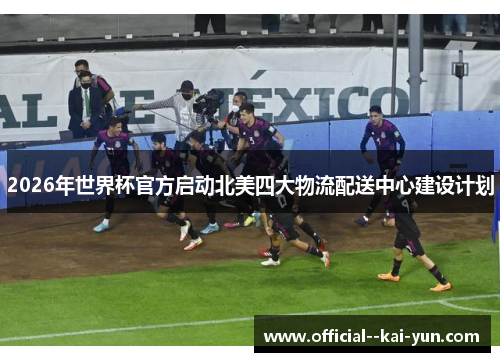 2026年世界杯官方启动北美四大物流配送中心建设计划