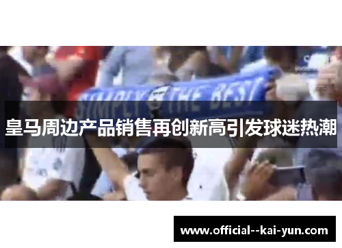 皇马周边产品销售再创新高引发球迷热潮