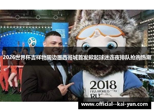 2026世界杯吉祥物周边墨西哥城首发掀起球迷连夜排队抢购热潮 2026世界杯吉祥物周边墨西哥城首发掀起球迷连夜排队抢购热潮