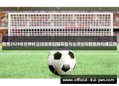 聚焦2026年世界杯足球盛宴前期筹备与全球协同新图景构建蓝图 聚焦2026年世界杯足球盛宴前期筹备与全球协同新图景构建蓝图