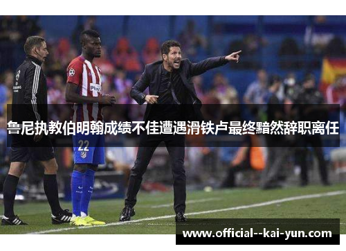 鲁尼执教伯明翰成绩不佳遭遇滑铁卢最终黯然辞职离任 鲁尼执教伯明翰成绩不佳遭遇滑铁卢最终黯然辞职离任