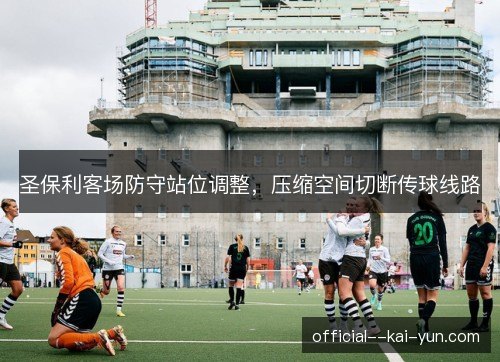 圣保利客场防守站位调整,压缩空间切断传球线路 圣保利客场防守站位调整,压缩空间切断传球线路