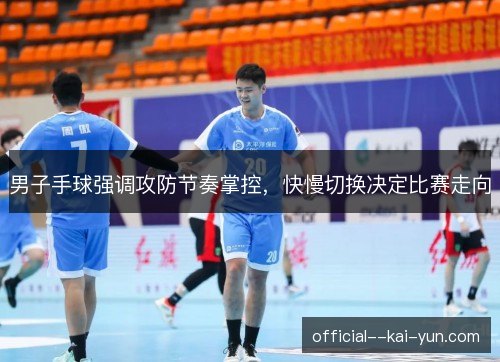 男子手球强调攻防节奏掌控，快慢切换决定比赛走向