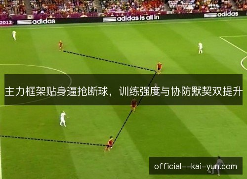 主力框架贴身逼抢断球,训练强度与协防默契双提升 主力框架贴身逼抢断球,训练强度与协防默契双提升
